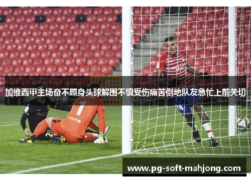加维西甲主场奋不顾身头球解围不慎受伤痛苦倒地队友急忙上前关切