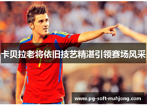 卡贝拉老将依旧技艺精湛引领赛场风采 卡贝拉老将依旧技艺精湛引领赛场风采