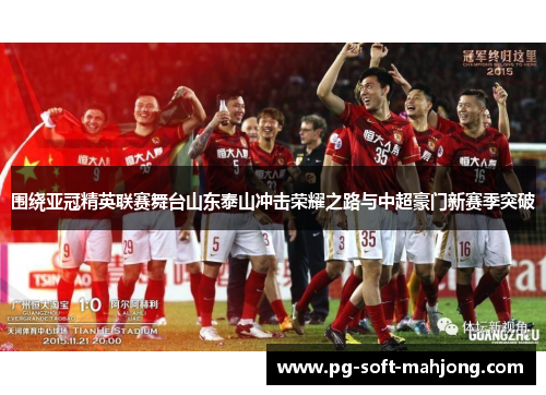 围绕亚冠精英联赛舞台山东泰山冲击荣耀之路与中超豪门新赛季突破 围绕亚冠精英联赛舞台山东泰山冲击荣耀之路与中超豪门新赛季突破