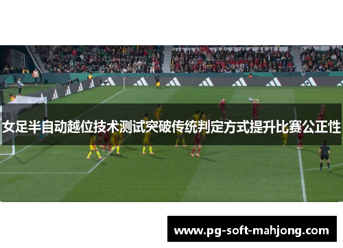 女足半自动越位技术测试突破传统判定方式提升比赛公正性 女足半自动越位技术测试突破传统判定方式提升比赛公正性