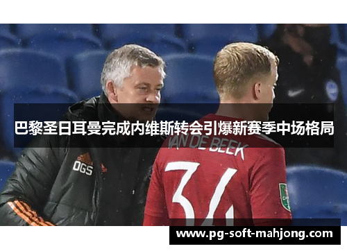 巴黎圣日耳曼完成内维斯转会引爆新赛季中场格局 巴黎圣日耳曼完成内维斯转会引爆新赛季中场格局