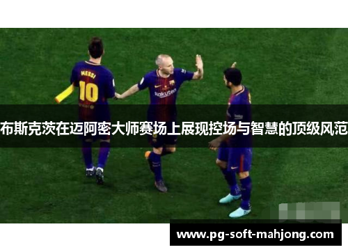 布斯克茨在迈阿密大师赛场上展现控场与智慧的顶级风范 布斯克茨在迈阿密大师赛场上展现控场与智慧的顶级风范