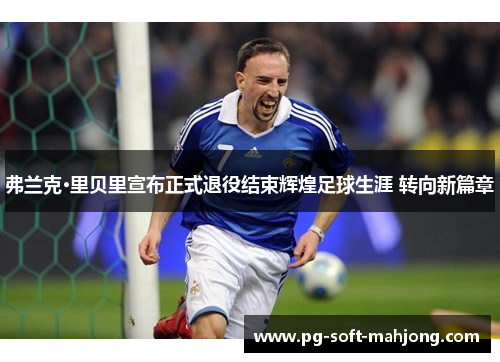 弗兰克·里贝里宣布正式退役结束辉煌足球生涯 转向新篇章 弗兰克·里贝里宣布正式退役结束辉煌足球生涯 转向新篇章