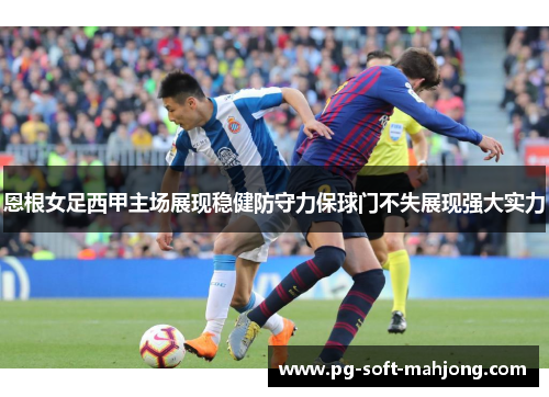 恩根女足西甲主场展现稳健防守力保球门不失展现强大实力 恩根女足西甲主场展现稳健防守力保球门不失展现强大实力