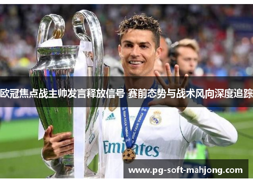 欧冠焦点战主帅发言释放信号 赛前态势与战术风向深度追踪