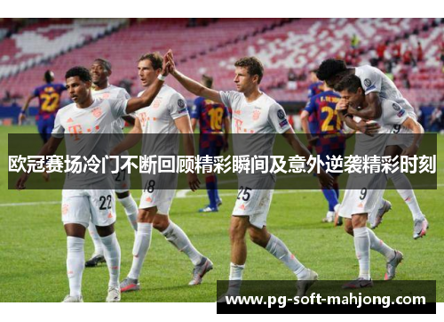 欧冠赛场冷门不断回顾精彩瞬间及意外逆袭精彩时刻 欧冠赛场冷门不断回顾精彩瞬间及意外逆袭精彩时刻