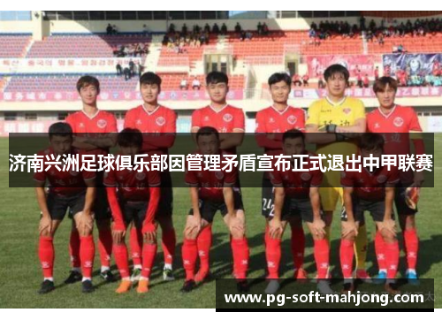 济南兴洲足球俱乐部因管理矛盾宣布正式退出中甲联赛 济南兴洲足球俱乐部因管理矛盾宣布正式退出中甲联赛