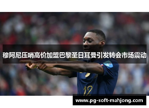 穆阿尼压哨高价加盟巴黎圣日耳曼引发转会市场震动 穆阿尼压哨高价加盟巴黎圣日耳曼引发转会市场震动