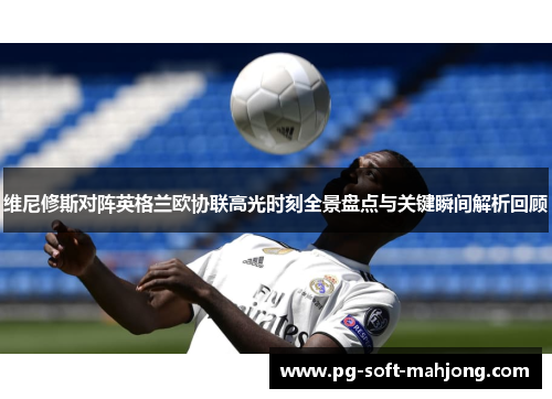 维尼修斯对阵英格兰欧协联高光时刻全景盘点与关键瞬间解析回顾