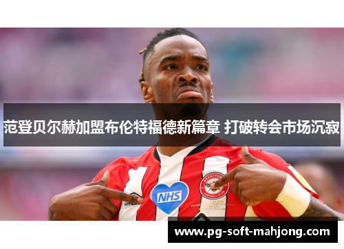 范登贝尔赫加盟布伦特福德新篇章 打破转会市场沉寂