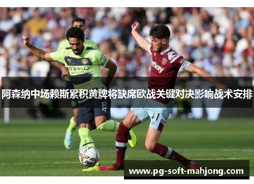 阿森纳中场赖斯累积黄牌将缺席欧战关键对决影响战术安排