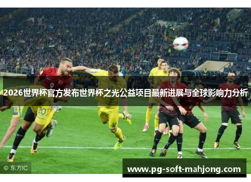 2026世界杯官方发布世界杯之光公益项目最新进展与全球影响力分析