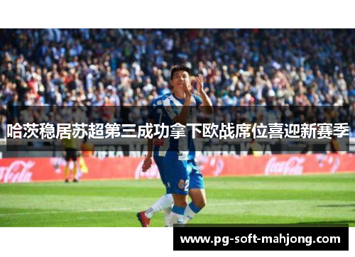 哈茨稳居苏超第三成功拿下欧战席位喜迎新赛季