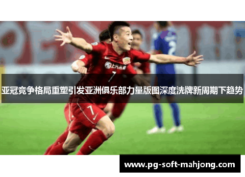 亚冠竞争格局重塑引发亚洲俱乐部力量版图深度洗牌新周期下趋势