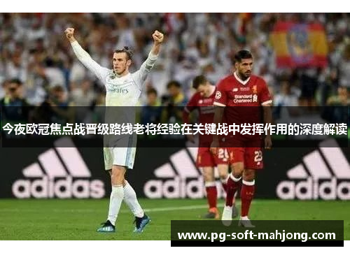 今夜欧冠焦点战晋级路线老将经验在关键战中发挥作用的深度解读