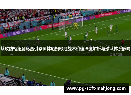 从攻防枢纽到比赛引擎贝林厄姆欧冠战术价值深度解析与球队体系影响 从攻防枢纽到比赛引擎贝林厄姆欧冠战术价值深度解析与球队体系影响