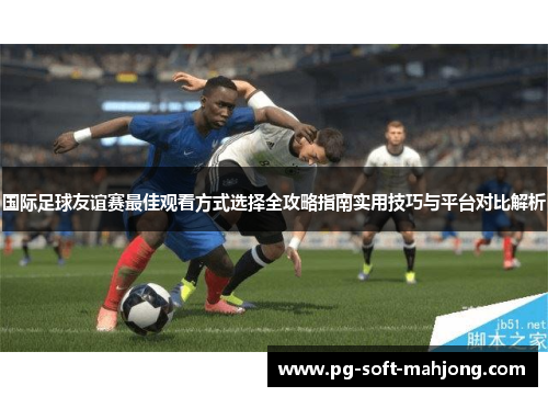 国际足球友谊赛最佳观看方式选择全攻略指南实用技巧与平台对比解析
