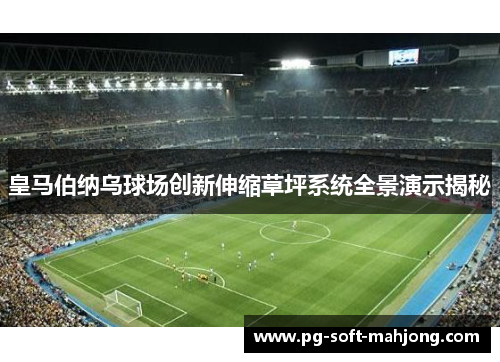 皇马伯纳乌球场创新伸缩草坪系统全景演示揭秘 皇马伯纳乌球场创新伸缩草坪系统全景演示揭秘
