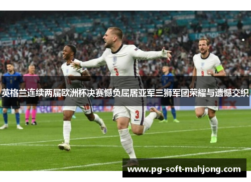 英格兰连续两届欧洲杯决赛憾负屈居亚军三狮军团荣耀与遗憾交织 英格兰连续两届欧洲杯决赛憾负屈居亚军三狮军团荣耀与遗憾交织