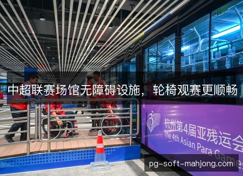 中超联赛场馆无障碍设施，轮椅观赛更顺畅