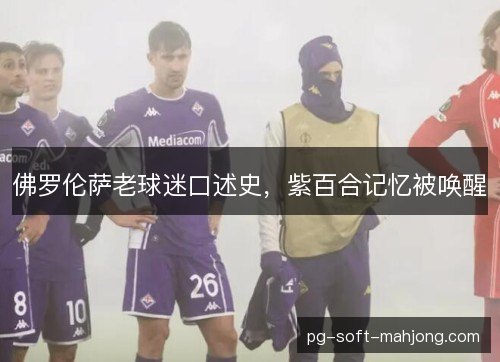 佛罗伦萨老球迷口述史，紫百合记忆被唤醒