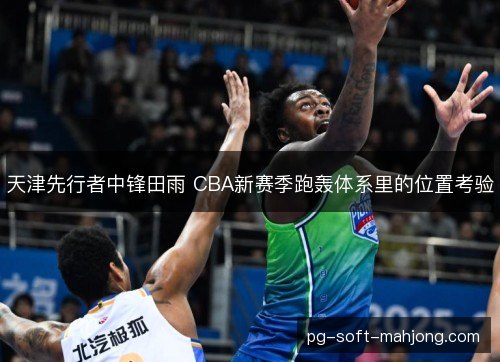 天津先行者中锋田雨 CBA新赛季跑轰体系里的位置考验